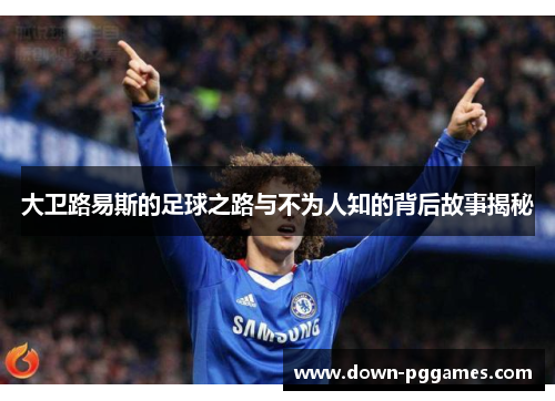 大卫路易斯的足球之路与不为人知的背后故事揭秘 大卫路易斯的足球之路与不为人知的背后故事揭秘
