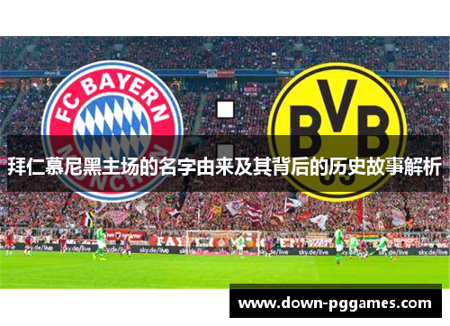 拜仁慕尼黑主场的名字由来及其背后的历史故事解析