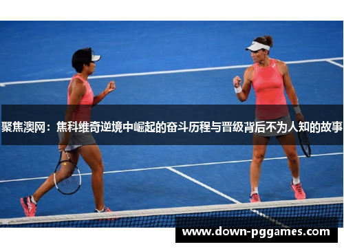 聚焦澳网:焦科维奇逆境中崛起的奋斗历程与晋级背后不为人知的故事 聚焦澳网:焦科维奇逆境中崛起的奋斗历程与晋级背后不为人知的故事