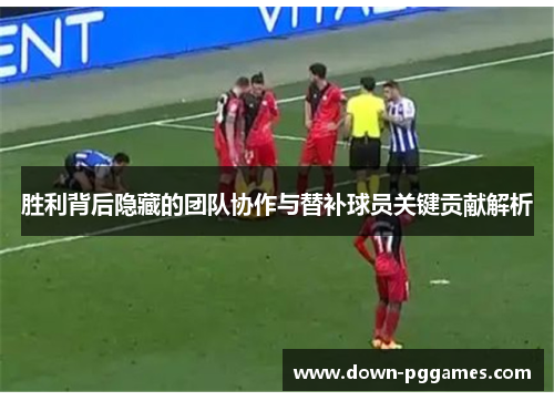 胜利背后隐藏的团队协作与替补球员关键贡献解析 胜利背后隐藏的团队协作与替补球员关键贡献解析