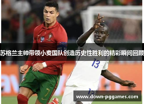 苏格兰主帅带领小麦国队创造历史性胜利的精彩瞬间回顾