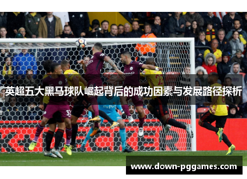 英超五大黑马球队崛起背后的成功因素与发展路径探析