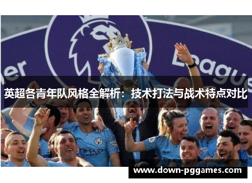 英超各青年队风格全解析:技术打法与战术特点对比 英超各青年队风格全解析:技术打法与战术特点对比