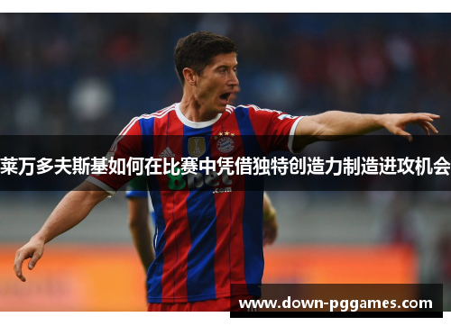 莱万多夫斯基如何在比赛中凭借独特创造力制造进攻机会 莱万多夫斯基如何在比赛中凭借独特创造力制造进攻机会