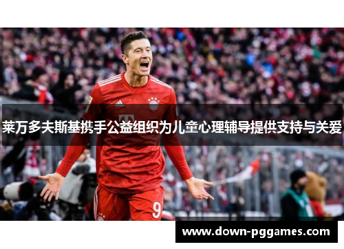 莱万多夫斯基携手公益组织为儿童心理辅导提供支持与关爱