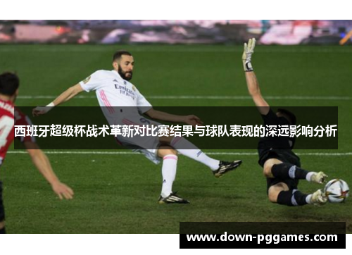 西班牙超级杯战术革新对比赛结果与球队表现的深远影响分析 西班牙超级杯战术革新对比赛结果与球队表现的深远影响分析