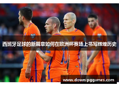 西班牙足球的新篇章如何在欧洲杯赛场上书写辉煌历史