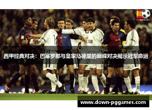 西甲经典对决：巴塞罗那与皇家马德里的巅峰对决揭示冠军命运