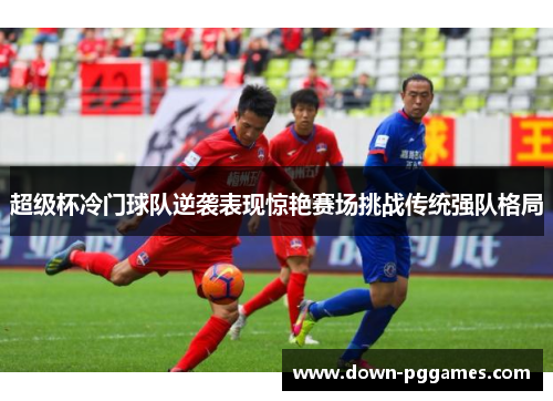 超级杯冷门球队逆袭表现惊艳赛场挑战传统强队格局