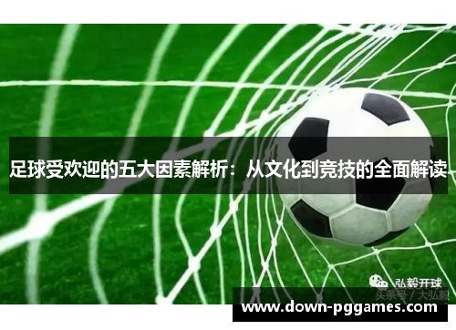 足球受欢迎的五大因素解析:从文化到竞技的全面解读 足球受欢迎的五大因素解析:从文化到竞技的全面解读