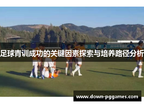 足球青训成功的关键因素探索与培养路径分析 足球青训成功的关键因素探索与培养路径分析