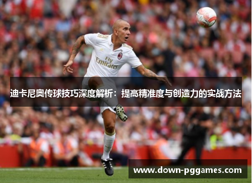 迪卡尼奥传球技巧深度解析:提高精准度与创造力的实战方法 迪卡尼奥传球技巧深度解析:提高精准度与创造力的实战方法