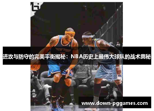 进攻与防守的完美平衡揭秘:NBA历史上最伟大球队的战术奥秘 进攻与防守的完美平衡揭秘:NBA历史上最伟大球队的战术奥秘
