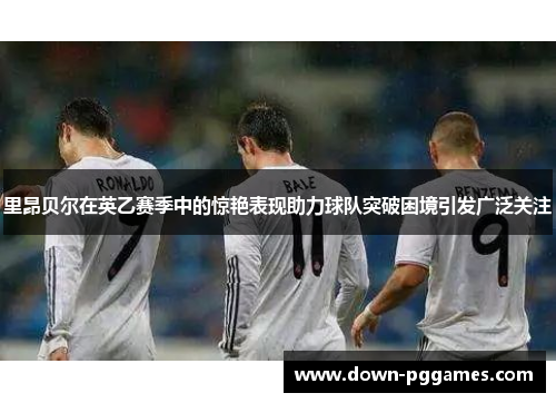 里昂贝尔在英乙赛季中的惊艳表现助力球队突破困境引发广泛关注 里昂贝尔在英乙赛季中的惊艳表现助力球队突破困境引发广泛关注