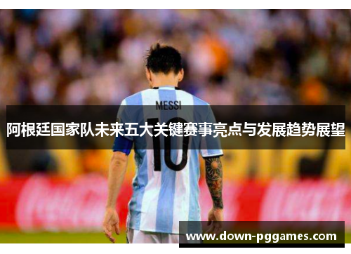 阿根廷国家队未来五大关键赛事亮点与发展趋势展望 阿根廷国家队未来五大关键赛事亮点与发展趋势展望