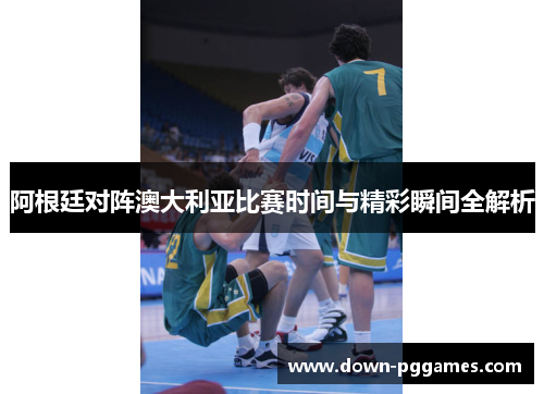 阿根廷对阵澳大利亚比赛时间与精彩瞬间全解析 阿根廷对阵澳大利亚比赛时间与精彩瞬间全解析