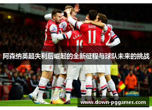 阿森纳英超失利后崛起的全新征程与球队未来的挑战 阿森纳英超失利后崛起的全新征程与球队未来的挑战
