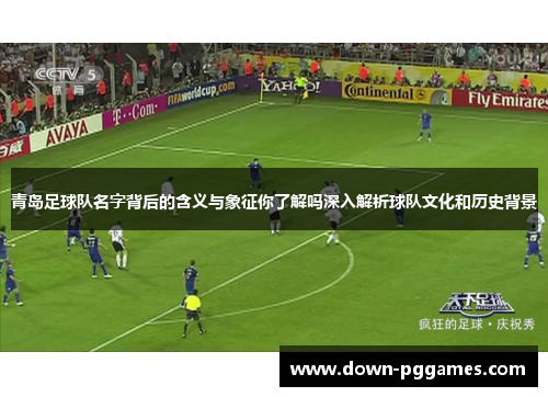 青岛足球队名字背后的含义与象征你了解吗深入解析球队文化和历史背景