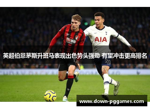 英超伯恩茅斯升班马表现出色势头强劲 有望冲击更高排名
