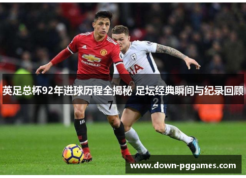 英足总杯92年进球历程全揭秘 足坛经典瞬间与纪录回顾