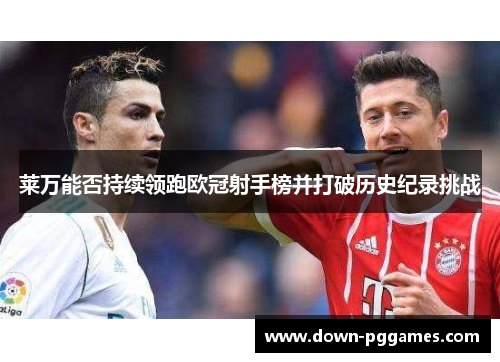 莱万能否持续领跑欧冠射手榜并打破历史纪录挑战 莱万能否持续领跑欧冠射手榜并打破历史纪录挑战
