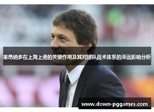 莱昂纳多在上海上港的关键作用及其对球队战术体系的深远影响分析 莱昂纳多在上海上港的关键作用及其对球队战术体系的深远影响分析