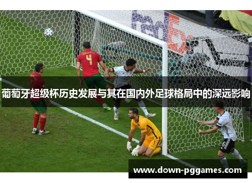 葡萄牙超级杯历史发展与其在国内外足球格局中的深远影响 葡萄牙超级杯历史发展与其在国内外足球格局中的深远影响