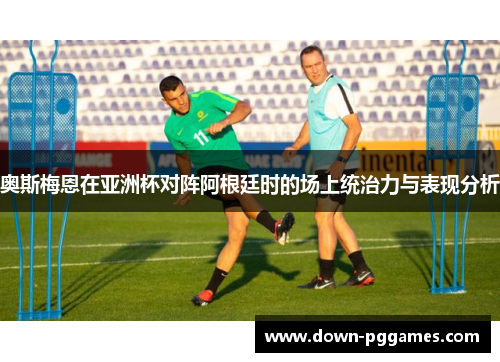 奥斯梅恩在亚洲杯对阵阿根廷时的场上统治力与表现分析 奥斯梅恩在亚洲杯对阵阿根廷时的场上统治力与表现分析