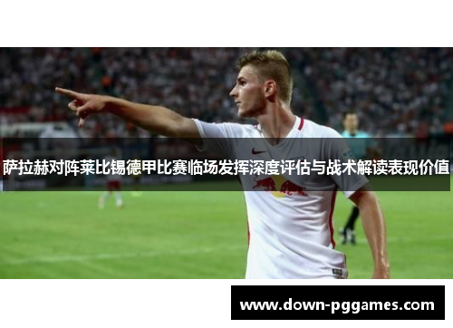 萨拉赫对阵莱比锡德甲比赛临场发挥深度评估与战术解读表现价值 萨拉赫对阵莱比锡德甲比赛临场发挥深度评估与战术解读表现价值