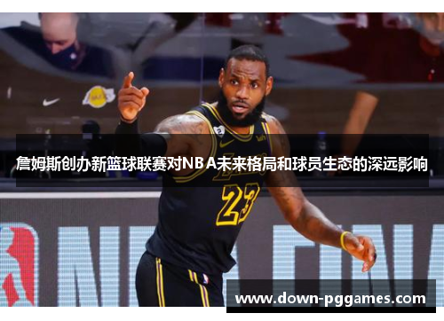 詹姆斯创办新篮球联赛对NBA未来格局和球员生态的深远影响 詹姆斯创办新篮球联赛对NBA未来格局和球员生态的深远影响