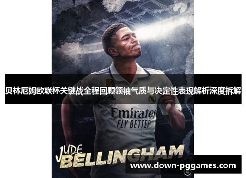贝林厄姆欧联杯关键战全程回顾领袖气质与决定性表现解析深度拆解