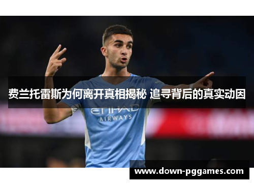 费兰托雷斯为何离开真相揭秘 追寻背后的真实动因 费兰托雷斯为何离开真相揭秘 追寻背后的真实动因