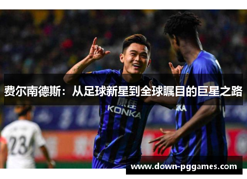 费尔南德斯:从足球新星到全球瞩目的巨星之路 费尔南德斯:从足球新星到全球瞩目的巨星之路