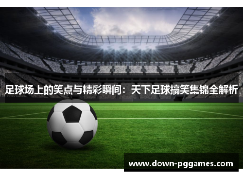 足球场上的笑点与精彩瞬间:天下足球搞笑集锦全解析 足球场上的笑点与精彩瞬间:天下足球搞笑集锦全解析