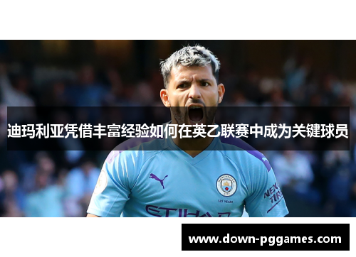迪玛利亚凭借丰富经验如何在英乙联赛中成为关键球员 迪玛利亚凭借丰富经验如何在英乙联赛中成为关键球员