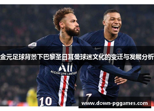 金元足球背景下巴黎圣日耳曼球迷文化的变迁与发展分析 金元足球背景下巴黎圣日耳曼球迷文化的变迁与发展分析