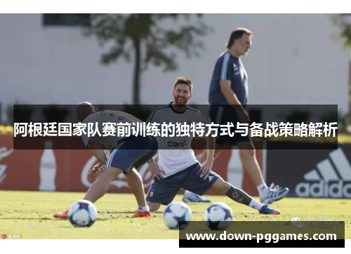 阿根廷国家队赛前训练的独特方式与备战策略解析 阿根廷国家队赛前训练的独特方式与备战策略解析