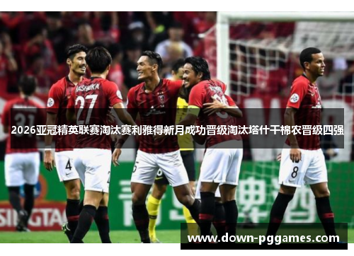 2026亚冠精英联赛淘汰赛利雅得新月成功晋级淘汰塔什干棉农晋级四强 2026亚冠精英联赛淘汰赛利雅得新月成功晋级淘汰塔什干棉农晋级四强
