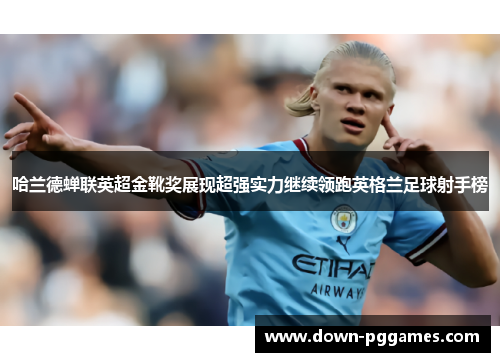 哈兰德蝉联英超金靴奖展现超强实力继续领跑英格兰足球射手榜
