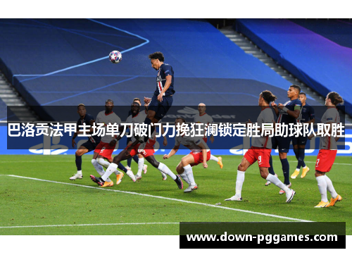 巴洛贡法甲主场单刀破门力挽狂澜锁定胜局助球队取胜