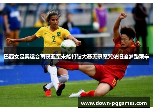 巴西女足奥运会再获亚军未能打破大赛无冠魔咒依旧追梦路艰辛