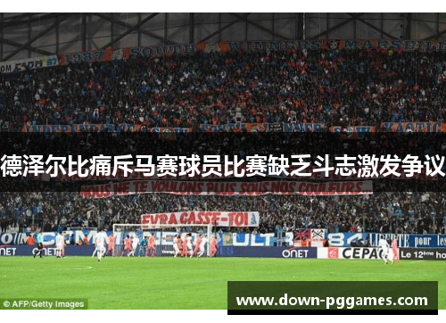 德泽尔比痛斥马赛球员比赛缺乏斗志激发争议