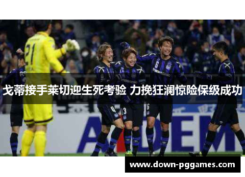 戈蒂接手莱切迎生死考验 力挽狂澜惊险保级成功 戈蒂接手莱切迎生死考验 力挽狂澜惊险保级成功