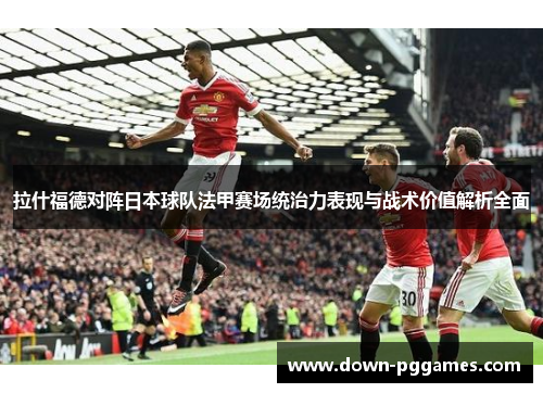 拉什福德对阵日本球队法甲赛场统治力表现与战术价值解析全面 拉什福德对阵日本球队法甲赛场统治力表现与战术价值解析全面