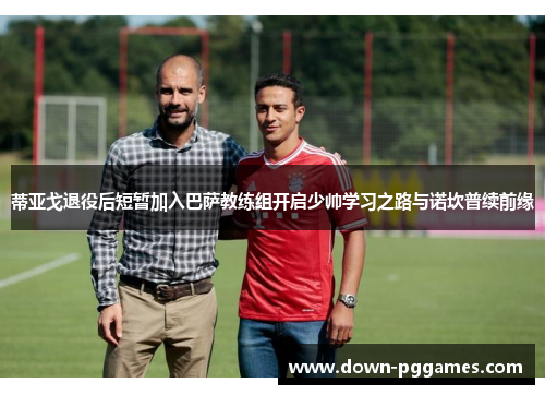 蒂亚戈退役后短暂加入巴萨教练组开启少帅学习之路与诺坎普续前缘