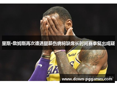 里斯·詹姆斯再次遭遇腿筋伤病将缺席长时间赛季复出成疑 里斯·詹姆斯再次遭遇腿筋伤病将缺席长时间赛季复出成疑