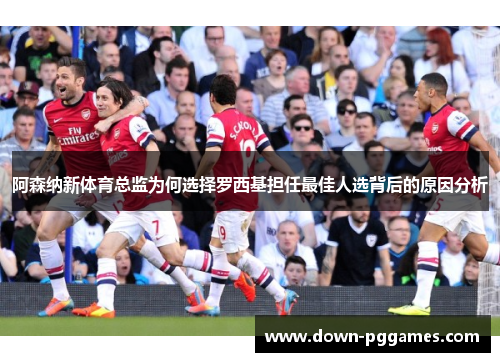 阿森纳新体育总监为何选择罗西基担任最佳人选背后的原因分析