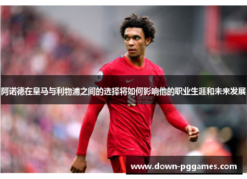 阿诺德在皇马与利物浦之间的选择将如何影响他的职业生涯和未来发展 阿诺德在皇马与利物浦之间的选择将如何影响他的职业生涯和未来发展