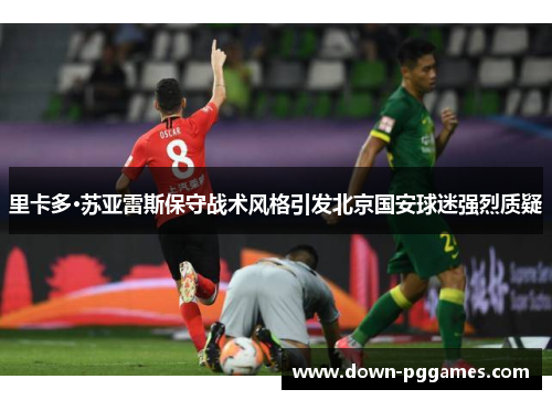 里卡多·苏亚雷斯保守战术风格引发北京国安球迷强烈质疑
